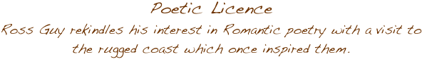 Poetic Licence
Ross Guy rekindles his interest in Romantic poetry with a visit to the rugged coast which once inspired them. 