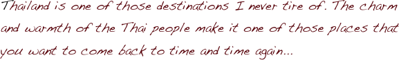 Thailand is one of those destinations I never tire of. The charm and warmth of the Thai people make it one of those places that you want to come back to time and time again...